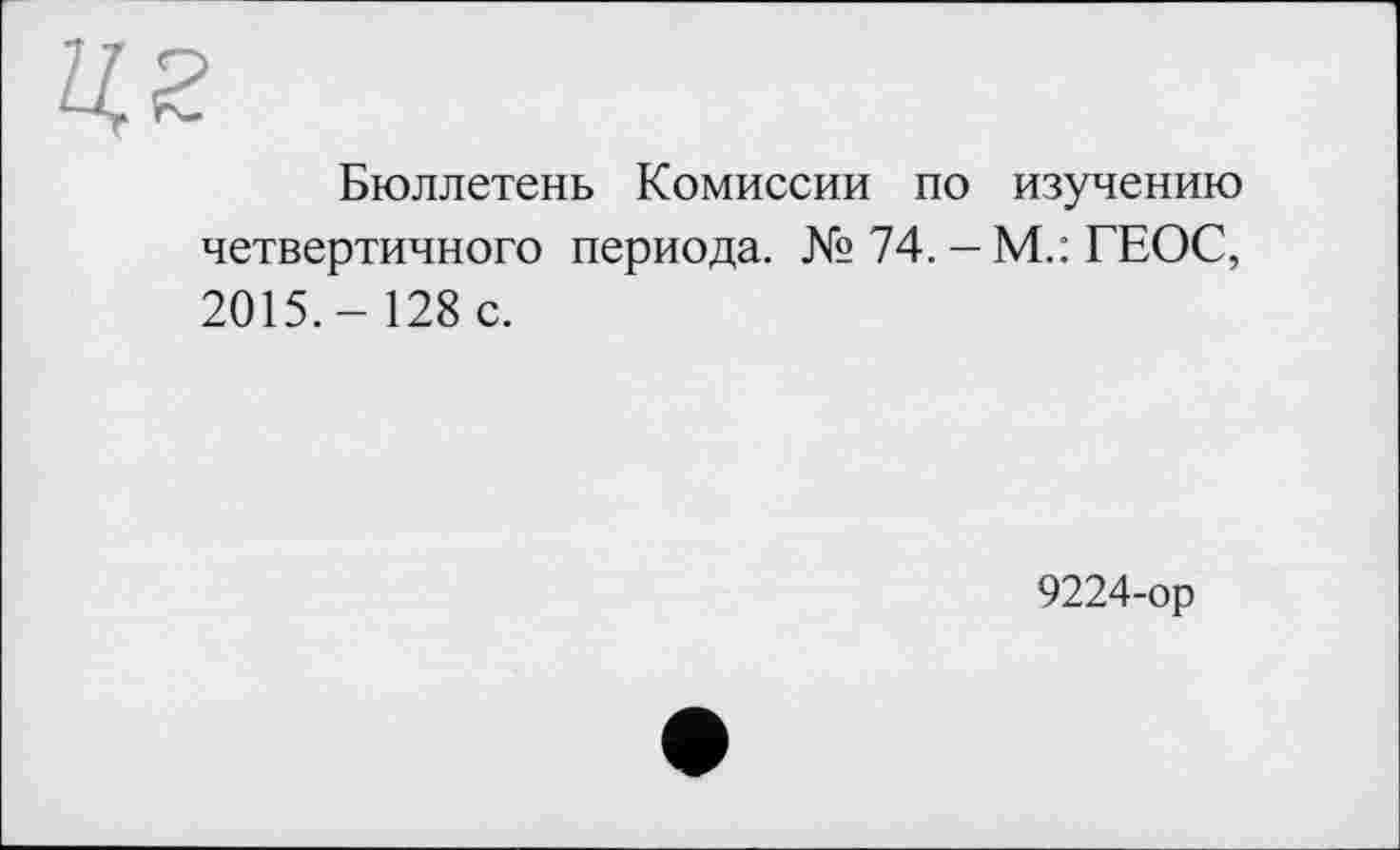 ﻿Бюллетень Комиссии по изучению четвертичного периода. № 74. - М.: ГЕОС, 2015.- 128 с.
9224-ор